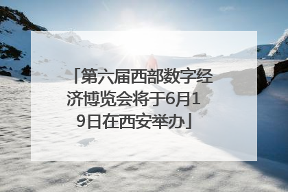 第六届西部数字经济博览会将于6月19日在西安举办