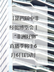 第四届中非经贸博览会丨“非洲好物”直播季将于6月6日启动