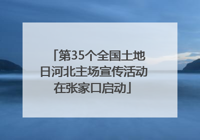 第35个全国土地日河北主场宣传活动在张家口启动