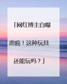 网红博主自曝患癌！这种玩具还能玩吗？