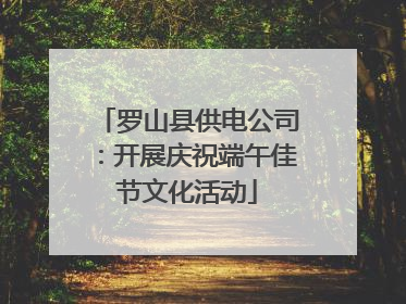 罗山县供电公司：开展庆祝端午佳节文化活动