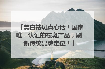 美白祛斑真心话！国家唯一认证的祛斑产品，刷新传统品牌定位！