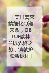 美白需求精细化浪潮来袭，OBLUE欧林兰以先锋之势，铸就护肤新标杆