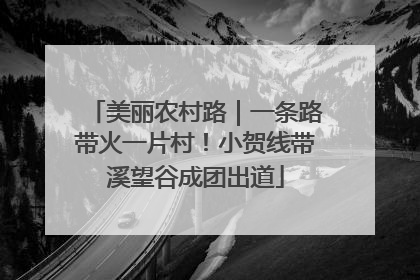 美丽农村路｜一条路带火一片村！小贺线带溪望谷成团出道