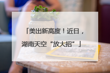 美出新高度！近日，湖南天空“放大招”