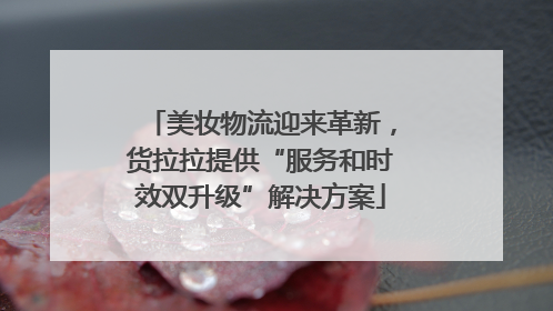 美妆物流迎来革新，货拉拉提供“服务和时效双升级”解决方案