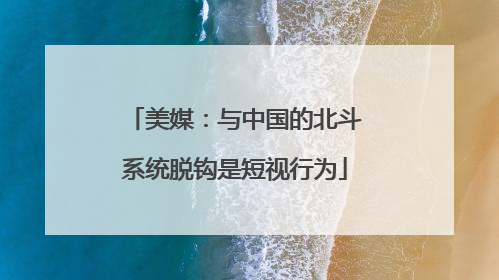 美媒：与中国的北斗系统脱钩是短视行为