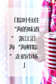 粽叶包住“海的味道” 浙江沿海“海鲜粽”走俏市场