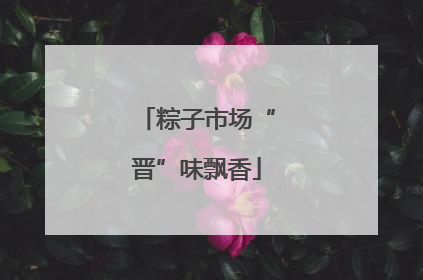 粽子市场“晋”味飘香