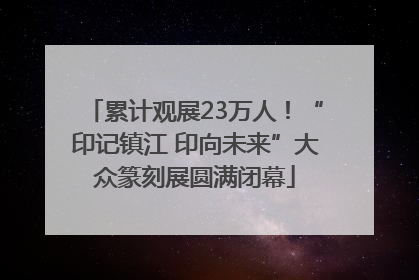 累计观展23万人！“印记镇江 印向未来”大众篆刻展圆满闭幕