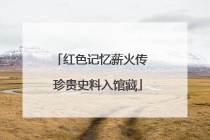 红色记忆薪火传 珍贵史料入馆藏