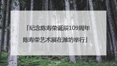 纪念陈寿荣诞辰109周年陈寿荣艺术展在潍坊举行
