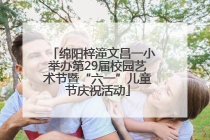 绵阳梓潼文昌一小举办第29届校园艺术节暨“六一”儿童节庆祝活动