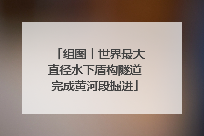 组图丨世界最大直径水下盾构隧道完成黄河段掘进