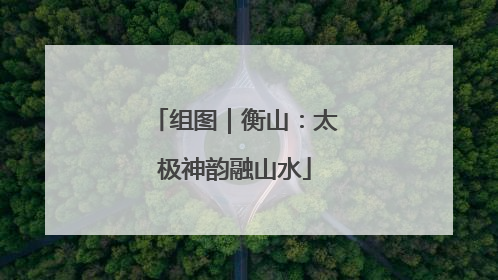 组图｜衡山：太极神韵融山水