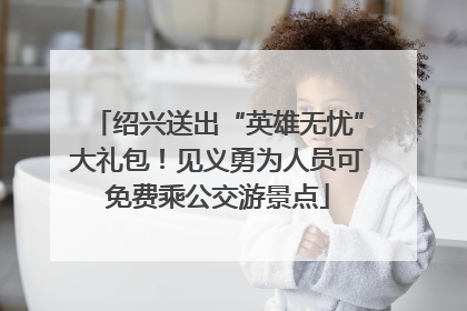 绍兴送出“英雄无忧”大礼包！见义勇为人员可免费乘公交游景点