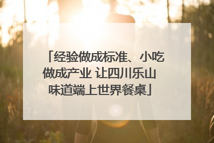 经验做成标准、小吃做成产业 让四川乐山味道端上世界餐桌