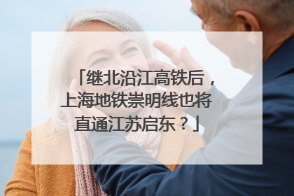 继北沿江高铁后，上海地铁崇明线也将直通江苏启东？