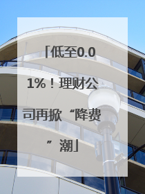 低至0.01%！理财公司再掀“降费”潮