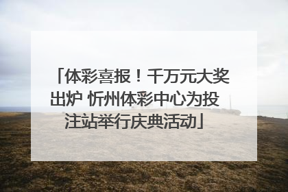 体彩喜报！千万元大奖出炉 忻州体彩中心为投注站举行庆典活动