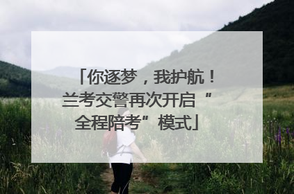 你逐梦，我护航！兰考交警再次开启“全程陪考”模式