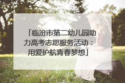 临汾市第二幼儿园助力高考志愿服务活动：用爱护航青春梦想