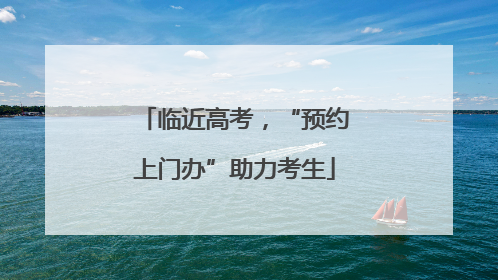 临近高考，“预约上门办”助力考生