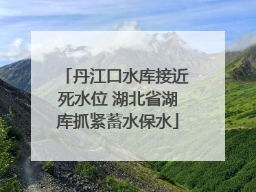 丹江口水库接近死水位 湖北省湖库抓紧蓄水保水