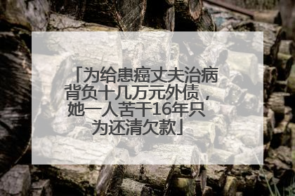 为给患癌丈夫治病背负十几万元外债，她一人苦干16年只为还清欠款