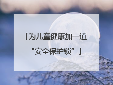 为儿童健康加一道“安全保护锁”