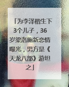 为李泽楷生下3个儿子，36岁梁洛施新恋情曝光，男方是《天龙八部》游坦之