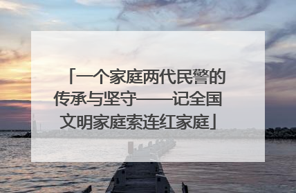 一个家庭两代民警的传承与坚守——记全国文明家庭索连红家庭