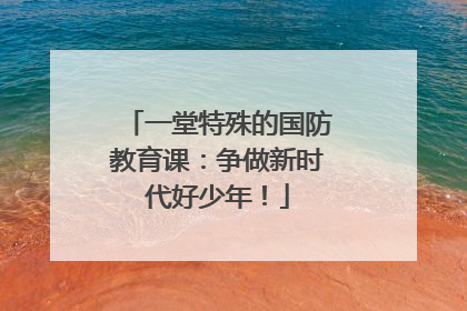 一堂特殊的国防教育课：争做新时代好少年！