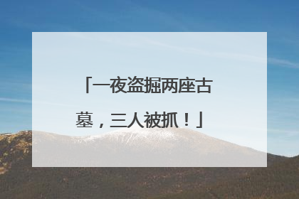一夜盗掘两座古墓，三人被抓！