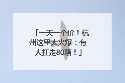 一天一个价！杭州这里太火爆：有人扛走80箱！
