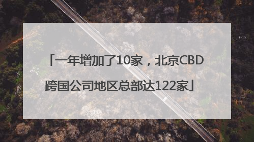 一年增加了10家，北京CBD跨国公司地区总部达122家