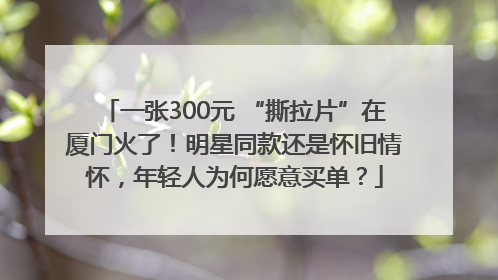 一张300元 “撕拉片”在厦门火了！明星同款还是怀旧情怀，年轻人为何愿意买单？