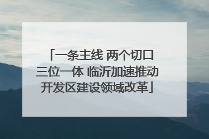 一条主线 两个切口 三位一体 临沂加速推动开发区建设领域改革