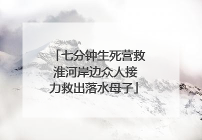七分钟生死营救 淮河岸边众人接力救出落水母子
