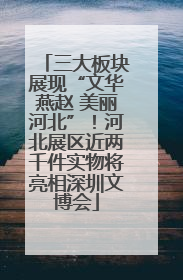 三大板块展现“文华燕赵 美丽河北”！河北展区近两千件实物将亮相深圳文博会