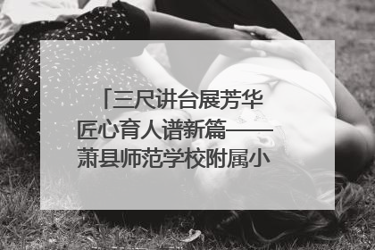 三尺讲台展芳华 匠心育人谱新篇——萧县师范学校附属小学第十三届班主任基本功大赛圆满举办