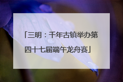 三明：千年古镇举办第四十七届端午龙舟赛