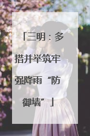 三明：多措并举筑牢强降雨“防御墙”