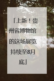 上新！贵州省博物馆的这场展览持续至8月底