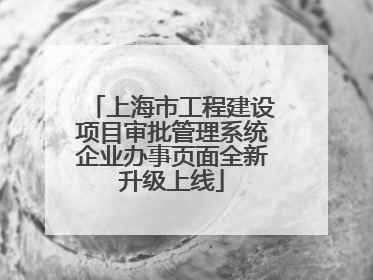 上海市工程建设项目审批管理系统企业办事页面全新升级上线