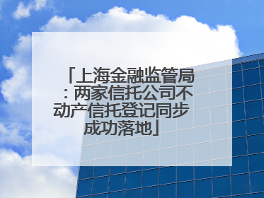 上海金融监管局：两家信托公司不动产信托登记同步成功落地