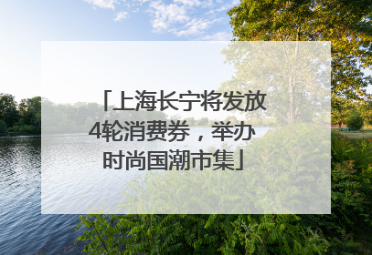上海长宁将发放4轮消费券，举办时尚国潮市集