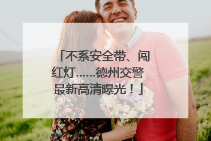 不系安全带、闯红灯……德州交警最新高清曝光！