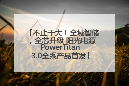 不止于大！全域智储，全芯升级 阳光电源PowerTitan3.0全系产品首发
