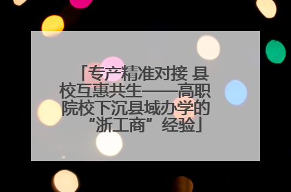 专产精准对接 县校互惠共生——高职院校下沉县域办学的“浙工商”经验